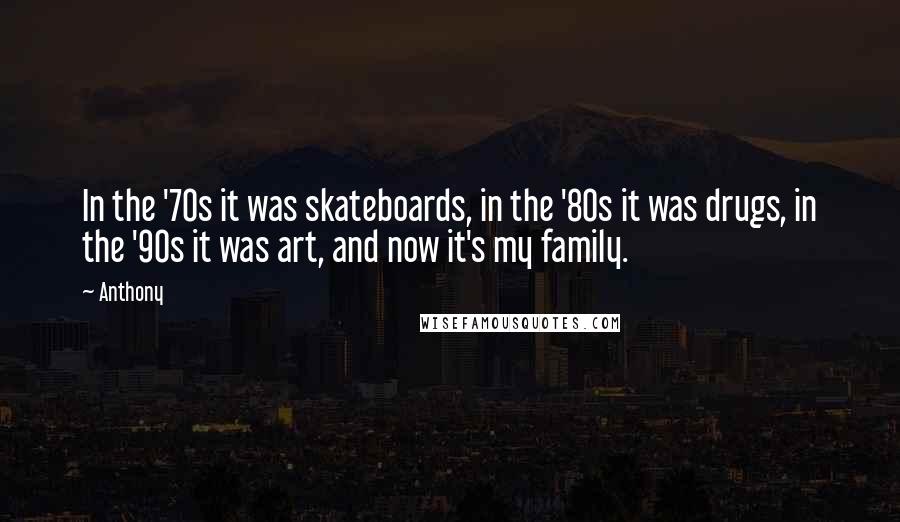 Anthony quotes: In the '70s it was skateboards, in the '80s it was drugs, in the '90s it was art, and now it's my family.