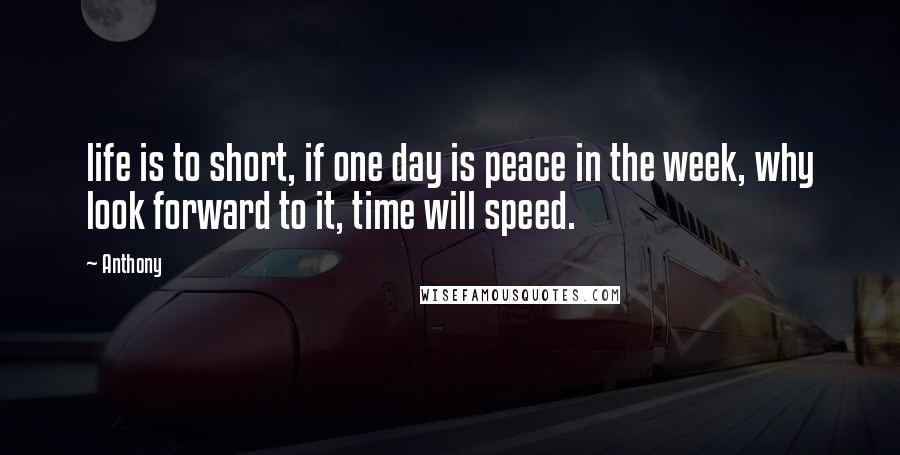 Anthony quotes: life is to short, if one day is peace in the week, why look forward to it, time will speed.