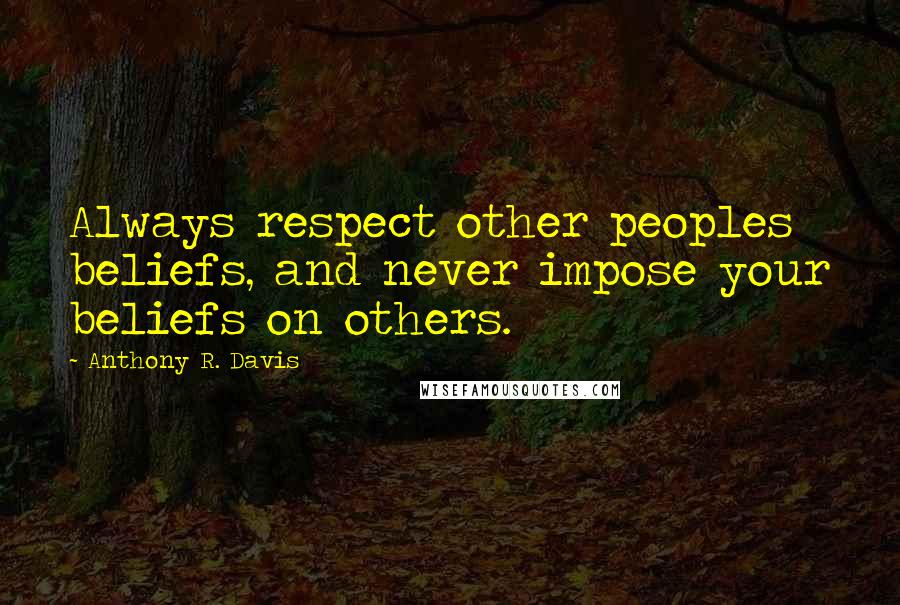 Anthony R. Davis quotes: Always respect other peoples beliefs, and never impose your beliefs on others.
