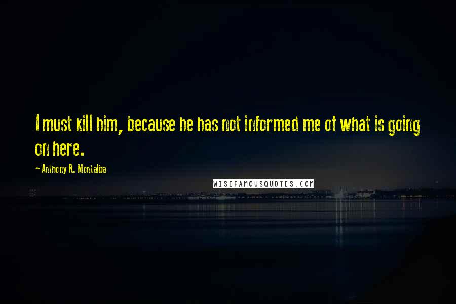 Anthony R. Montalba quotes: I must kill him, because he has not informed me of what is going on here.