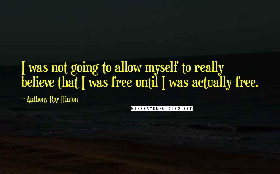 Anthony Ray Hinton quotes: I was not going to allow myself to really believe that I was free until I was actually free.