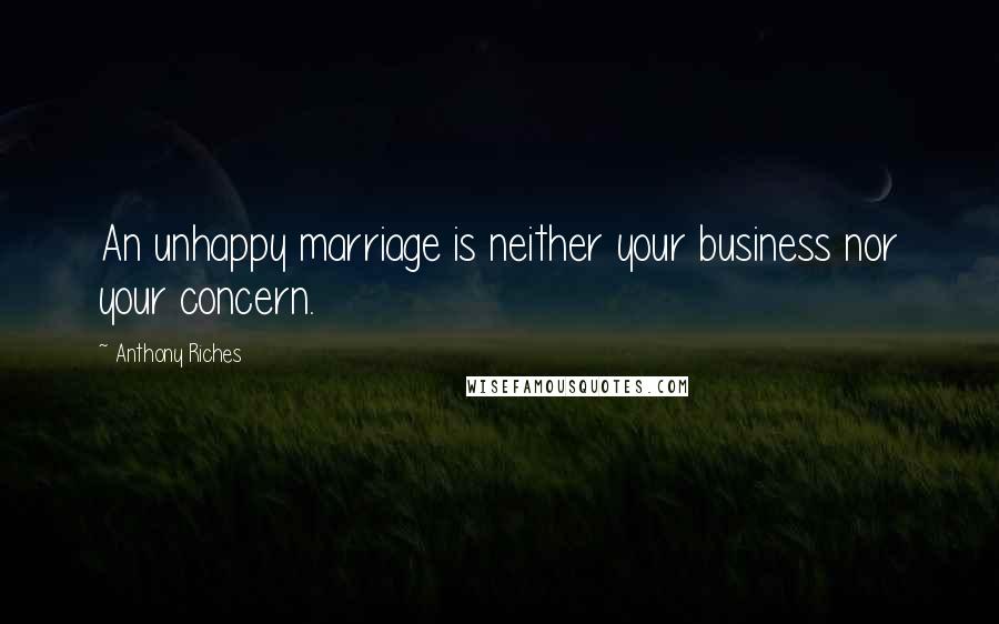 Anthony Riches quotes: An unhappy marriage is neither your business nor your concern.