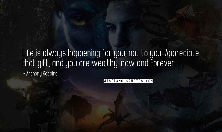 Anthony Robbins quotes: Life is always happening for you, not to you. Appreciate that gift, and you are wealthy, now and forever.
