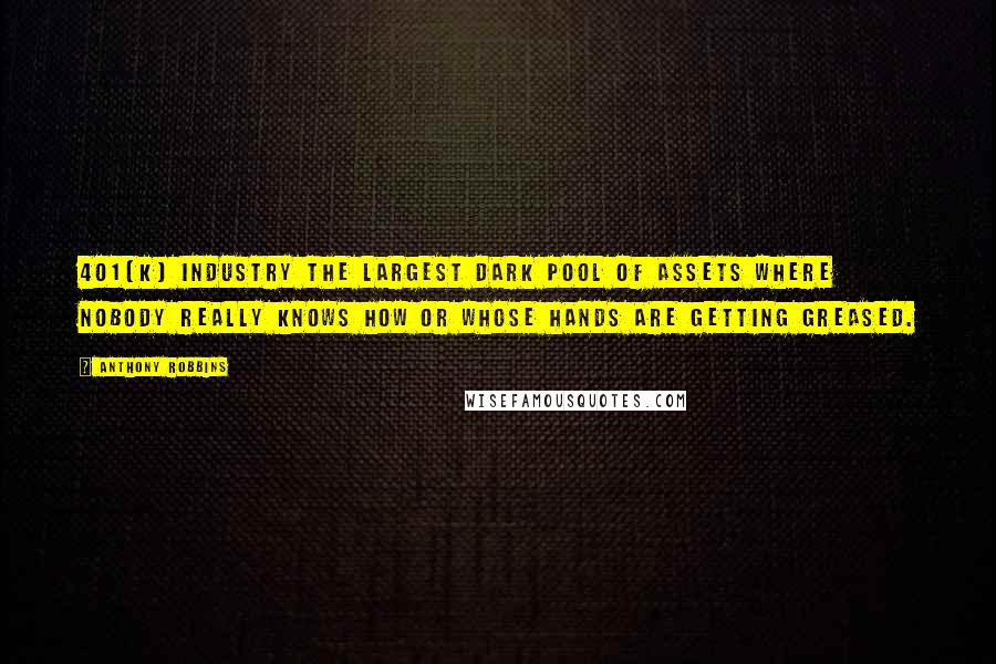 Anthony Robbins quotes: 401(k) industry the largest dark pool of assets where nobody really knows how or whose hands are getting greased.