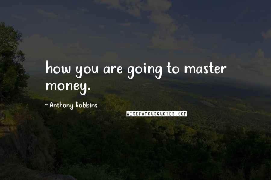 Anthony Robbins quotes: how you are going to master money.