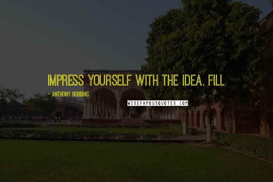 Anthony Robbins quotes: Impress yourself with the idea. Fill