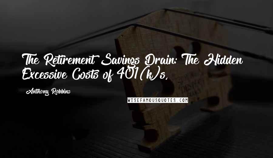 Anthony Robbins quotes: The Retirement Savings Drain: The Hidden & Excessive Costs of 401(k)s,