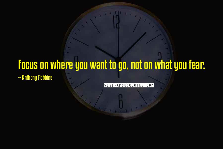 Anthony Robbins quotes: Focus on where you want to go, not on what you fear.