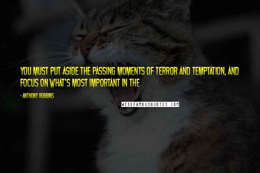 Anthony Robbins quotes: You must put aside the passing moments of terror and temptation, and focus on what's most important in the