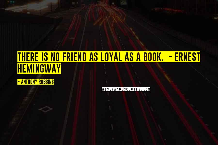Anthony Robbins quotes: There is no friend as loyal as a book. - ERNEST HEMINGWAY