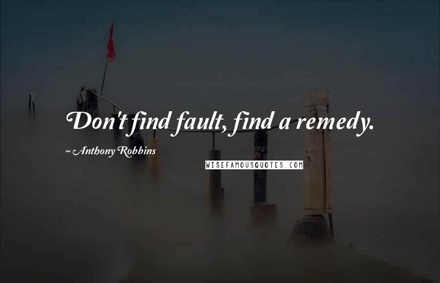 Anthony Robbins quotes: Don't find fault, find a remedy.