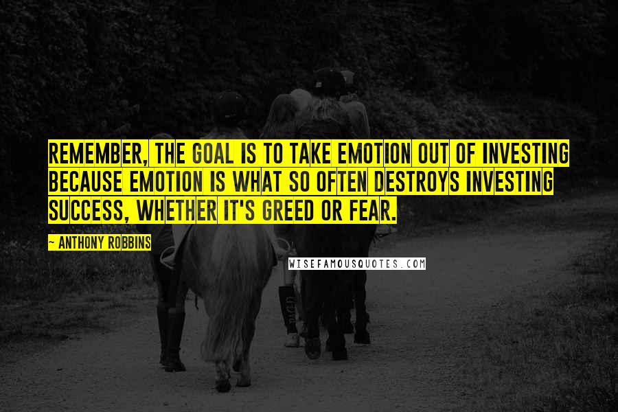 Anthony Robbins quotes: Remember, the goal is to take emotion out of investing because emotion is what so often destroys investing success, whether it's greed or fear.