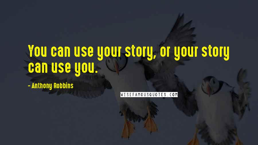 Anthony Robbins quotes: You can use your story, or your story can use you.