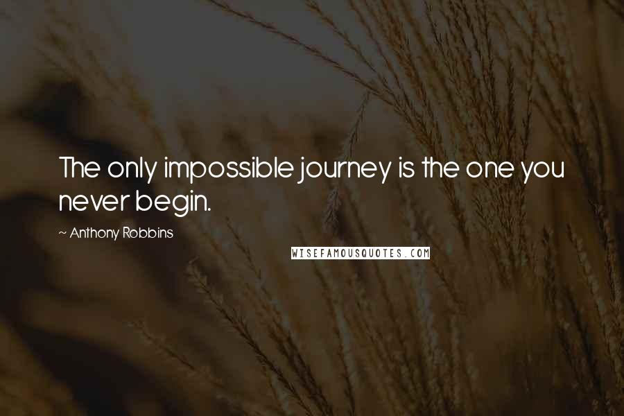Anthony Robbins quotes: The only impossible journey is the one you never begin.