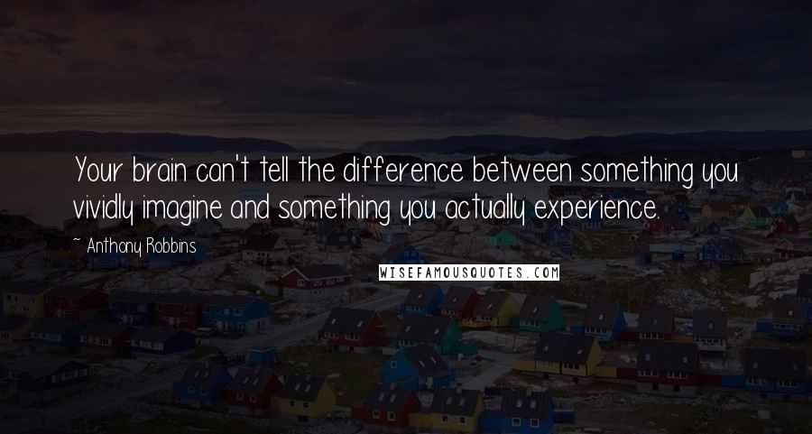 Anthony Robbins quotes: Your brain can't tell the difference between something you vividly imagine and something you actually experience.