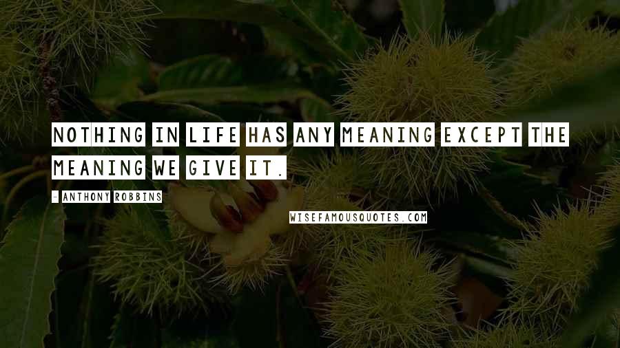 Anthony Robbins quotes: Nothing in life has any meaning except the meaning we give it.