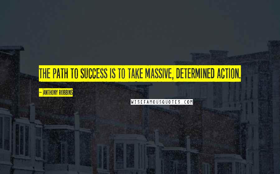 Anthony Robbins quotes: The path to success is to take massive, determined action.