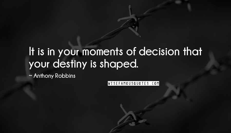 Anthony Robbins quotes: It is in your moments of decision that your destiny is shaped.