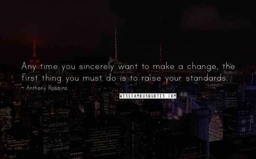Anthony Robbins quotes: Any time you sincerely want to make a change, the first thing you must do is to raise your standards.