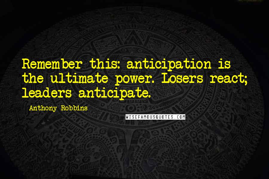 Anthony Robbins quotes: Remember this: anticipation is the ultimate power. Losers react; leaders anticipate.