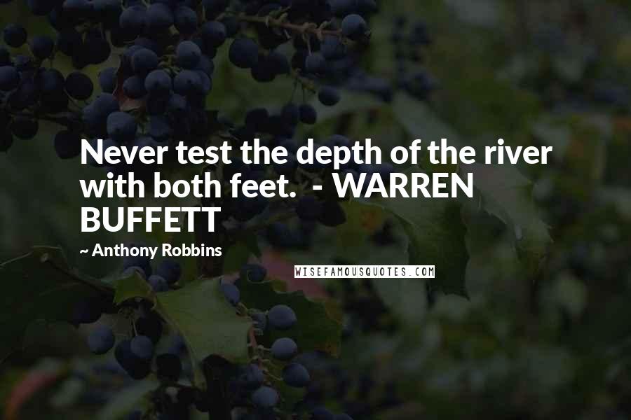 Anthony Robbins quotes: Never test the depth of the river with both feet. - WARREN BUFFETT