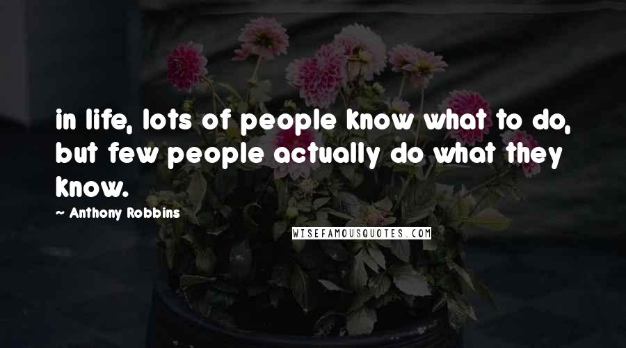 Anthony Robbins quotes: in life, lots of people know what to do, but few people actually do what they know.