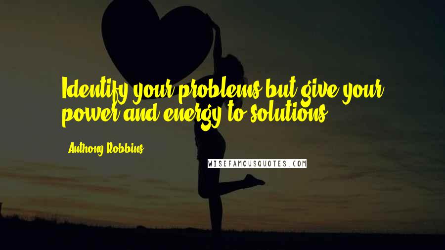 Anthony Robbins quotes: Identify your problems but give your power and energy to solutions