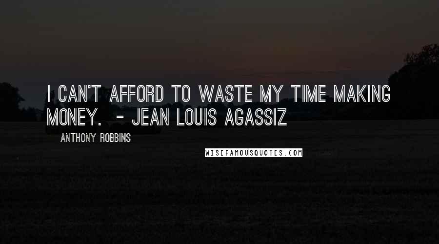 Anthony Robbins quotes: I can't afford to waste my time making money. - JEAN LOUIS AGASSIZ