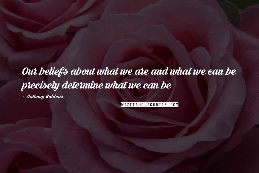 Anthony Robbins quotes: Our beliefs about what we are and what we can be precisely determine what we can be