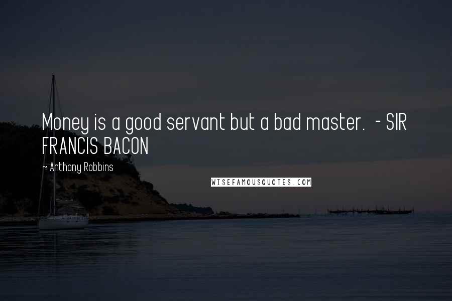 Anthony Robbins quotes: Money is a good servant but a bad master. - SIR FRANCIS BACON