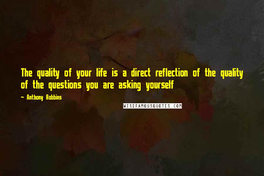 Anthony Robbins quotes: The quality of your life is a direct reflection of the quality of the questions you are asking yourself