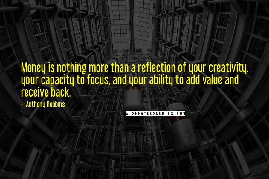 Anthony Robbins quotes: Money is nothing more than a reflection of your creativity, your capacity to focus, and your ability to add value and receive back.