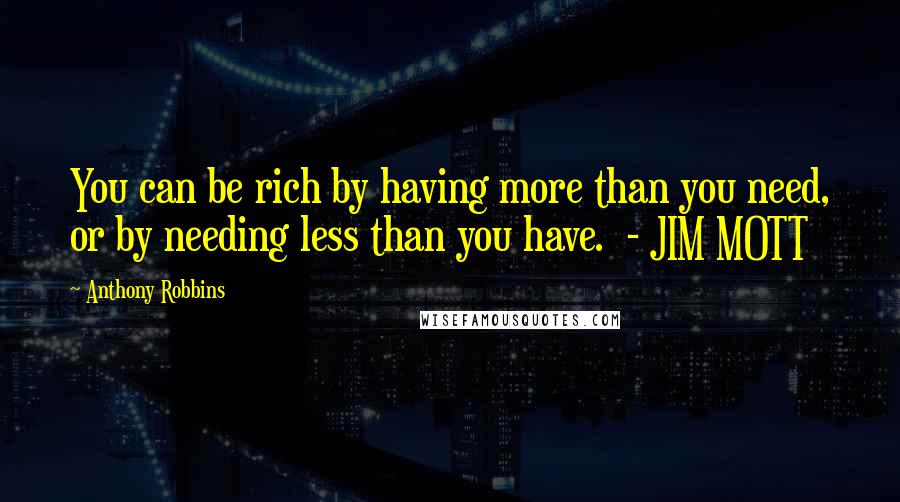 Anthony Robbins quotes: You can be rich by having more than you need, or by needing less than you have. - JIM MOTT