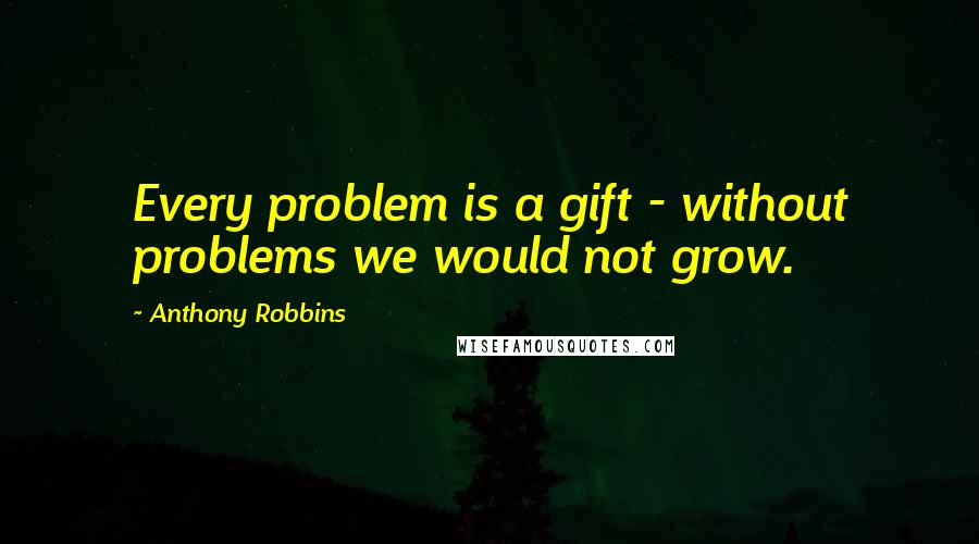 Anthony Robbins quotes: Every problem is a gift - without problems we would not grow.