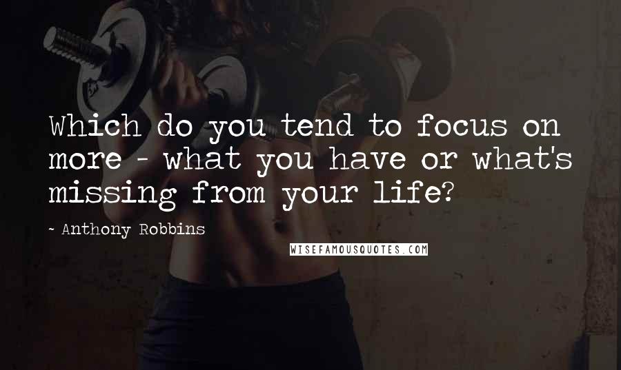 Anthony Robbins quotes: Which do you tend to focus on more - what you have or what's missing from your life?