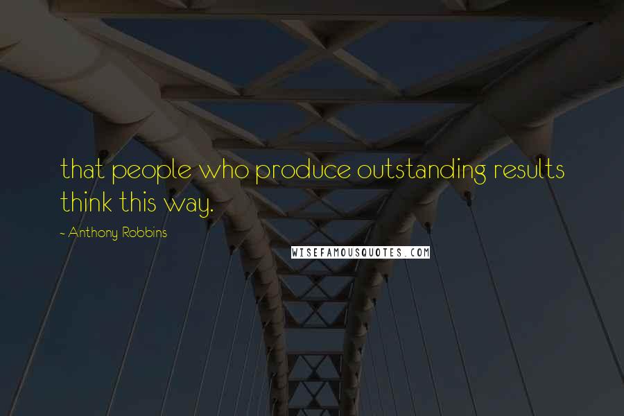 Anthony Robbins quotes: that people who produce outstanding results think this way.