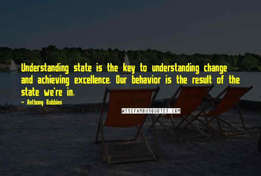 Anthony Robbins quotes: Understanding state is the key to understanding change and achieving excellence. Our behavior is the result of the state we're in.
