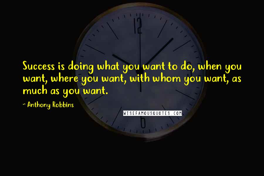 Anthony Robbins quotes: Success is doing what you want to do, when you want, where you want, with whom you want, as much as you want.