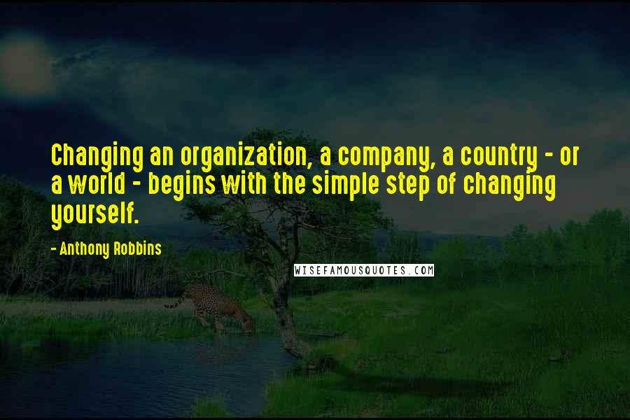 Anthony Robbins quotes: Changing an organization, a company, a country - or a world - begins with the simple step of changing yourself.