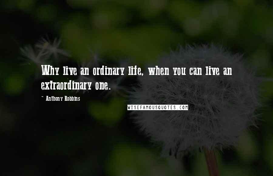 Anthony Robbins quotes: Why live an ordinary life, when you can live an extraordinary one.