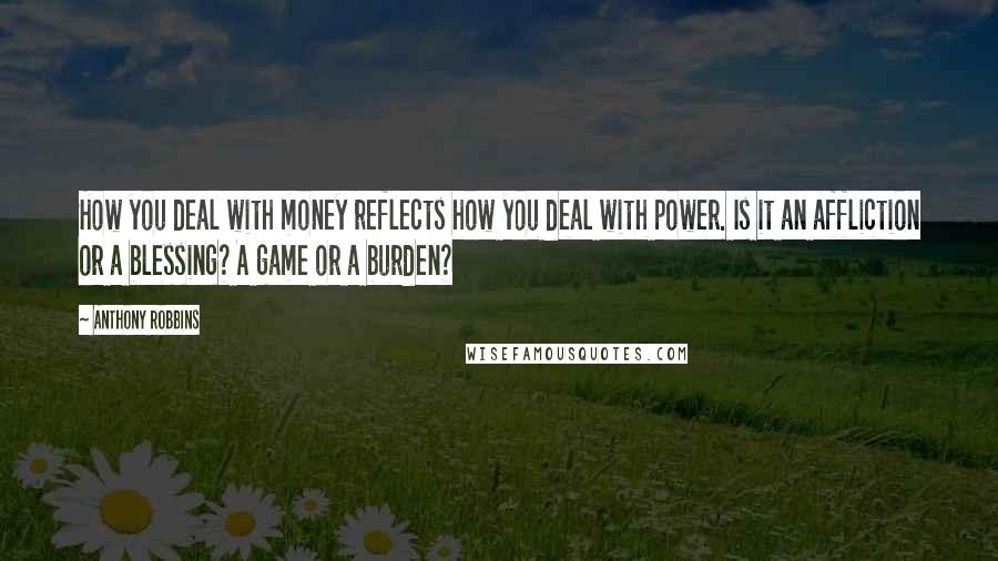 Anthony Robbins quotes: How you deal with money reflects how you deal with power. Is it an affliction or a blessing? A game or a burden?