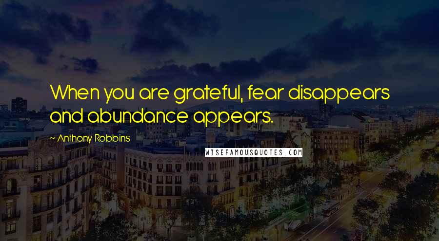 Anthony Robbins quotes: When you are grateful, fear disappears and abundance appears.