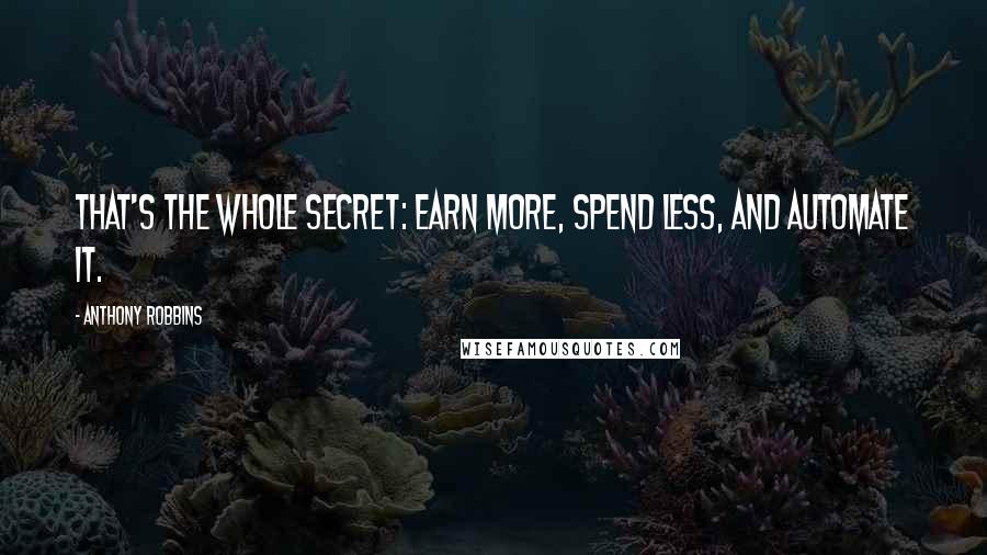 Anthony Robbins quotes: That's the whole secret: earn more, spend less, and automate it.