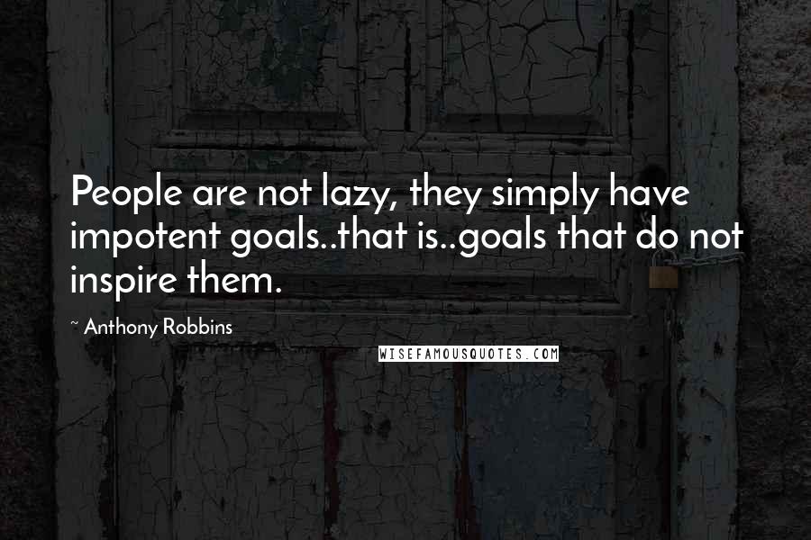 Anthony Robbins quotes: People are not lazy, they simply have impotent goals..that is..goals that do not inspire them.