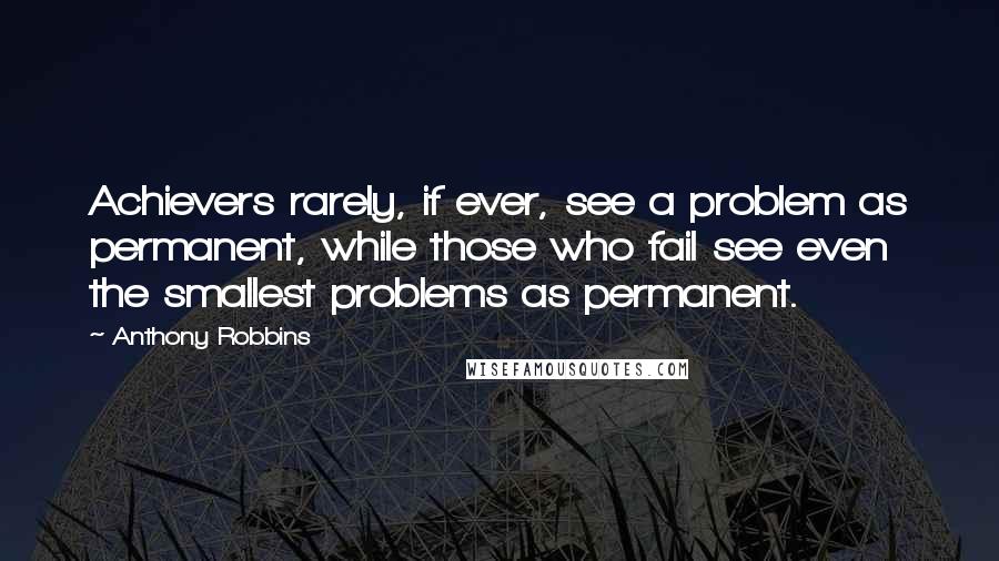 Anthony Robbins quotes: Achievers rarely, if ever, see a problem as permanent, while those who fail see even the smallest problems as permanent.