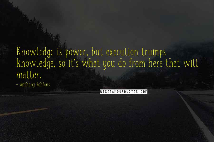 Anthony Robbins quotes: Knowledge is power, but execution trumps knowledge, so it's what you do from here that will matter.