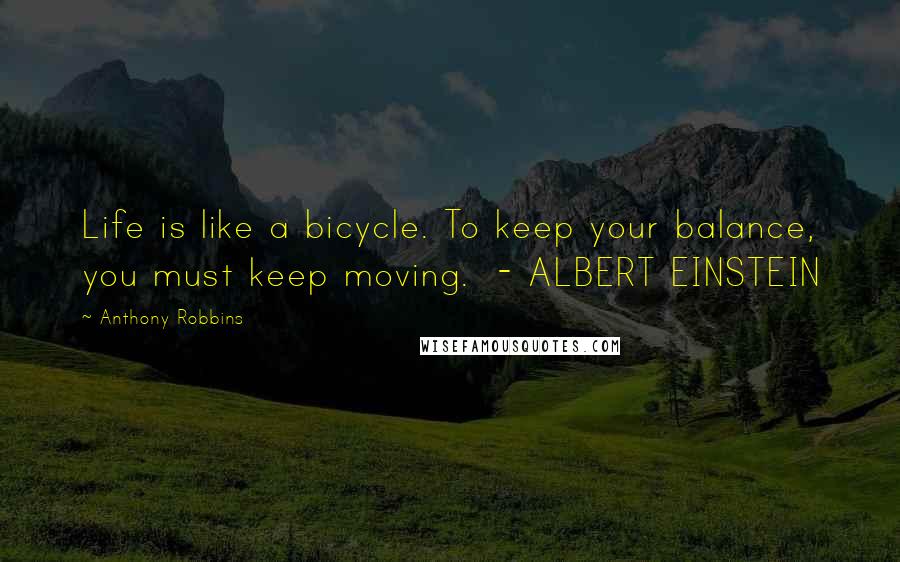 Anthony Robbins quotes: Life is like a bicycle. To keep your balance, you must keep moving. - ALBERT EINSTEIN