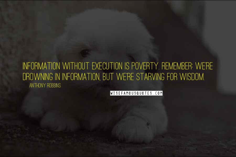 Anthony Robbins quotes: Information without execution is poverty. Remember: we're drowning in information, but we're starving for wisdom.