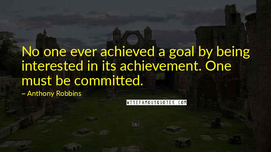Anthony Robbins quotes: No one ever achieved a goal by being interested in its achievement. One must be committed.