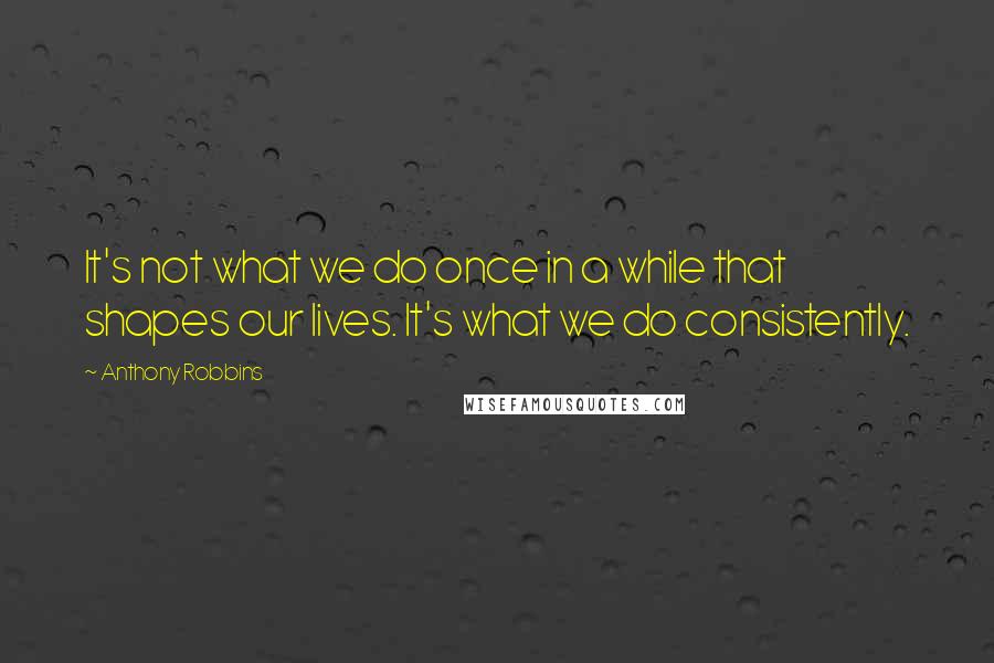 Anthony Robbins quotes: It's not what we do once in a while that shapes our lives. It's what we do consistently.